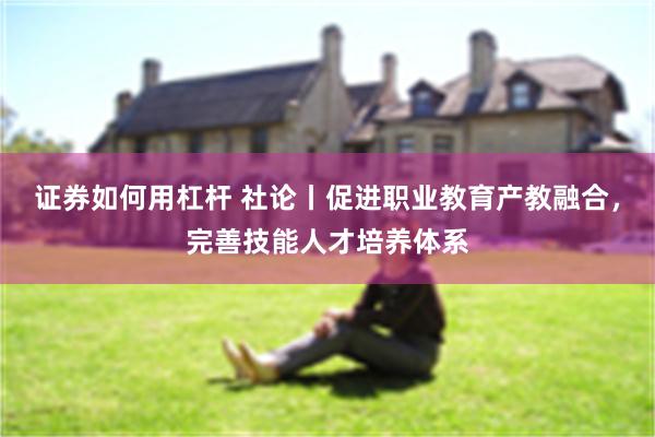 证券如何用杠杆 社论丨促进职业教育产教融合，完善技能人才培养体系