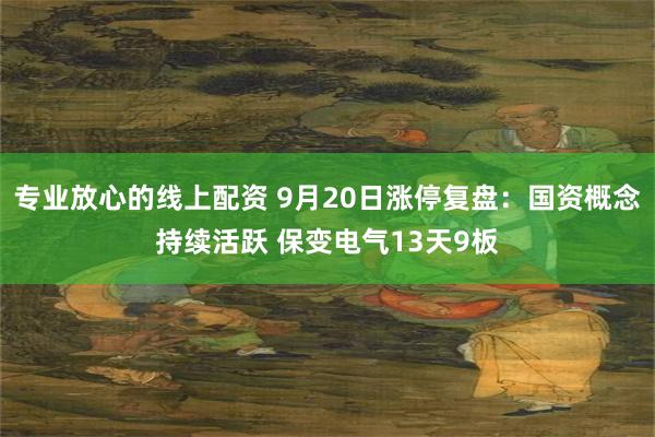 专业放心的线上配资 9月20日涨停复盘：国资概念持续活跃 保变电气13天9板