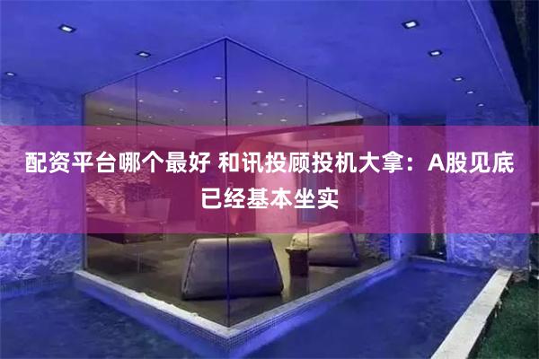 配资平台哪个最好 和讯投顾投机大拿：A股见底已经基本坐实