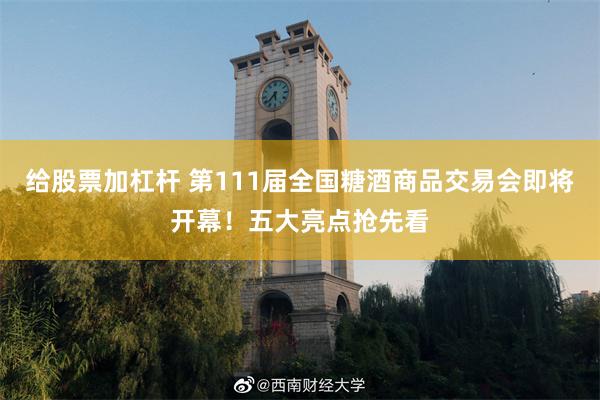 给股票加杠杆 第111届全国糖酒商品交易会即将开幕！五大亮点抢先看