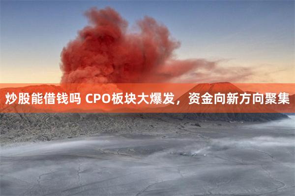 炒股能借钱吗 CPO板块大爆发，资金向新方向聚集