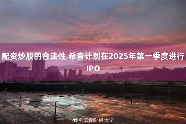 配资炒股的合法性 希音计划在2025年第一季度进行IPO