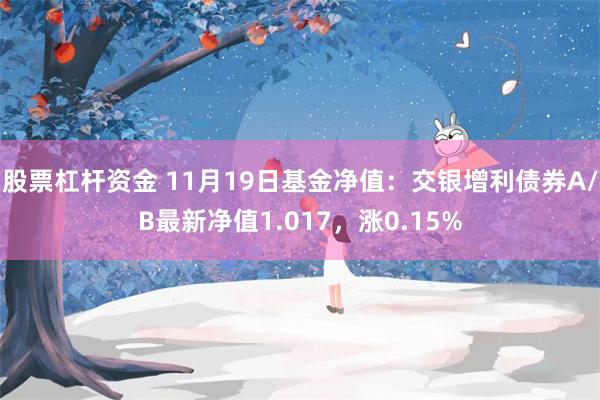 股票杠杆资金 11月19日基金净值：交银增利债券A/B最新净值1.017，涨0.15%