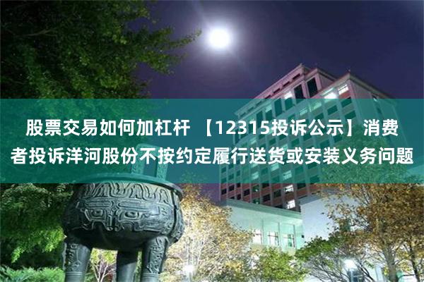 股票交易如何加杠杆 【12315投诉公示】消费者投诉洋河股份不按约定履行送货或安装义务问题