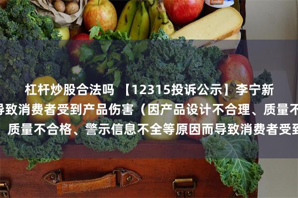 杠杆炒股合法吗 【12315投诉公示】李宁新增7件投诉公示，涉及导致消费者受到产品伤害（因产品设计不合理、质量不合格、警示信息不全等原因而导致消费者受到产品伤害）问题等