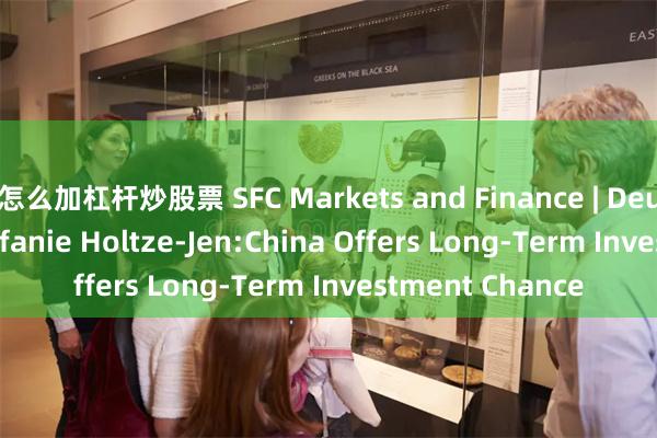 怎么加杠杆炒股票 SFC Markets and Finance | Deutsche Bank Stefanie Holtze-Jen:China Offers Long-Term Investment Chance