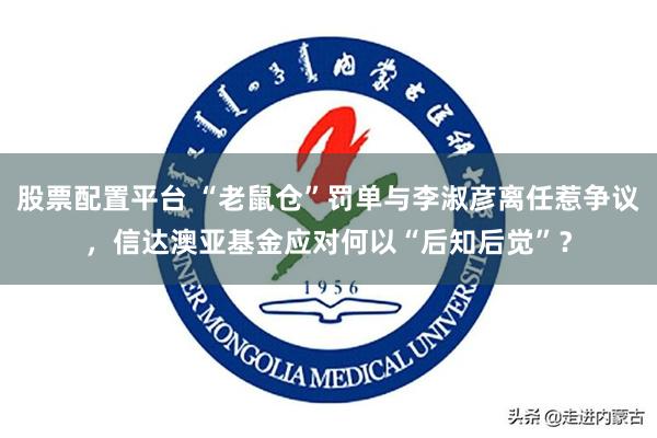 股票配置平台 “老鼠仓”罚单与李淑彦离任惹争议，信达澳亚基金应对何以“后知后觉”？