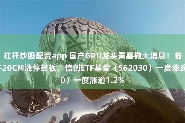 杠杆炒股配资app 国产GPU龙头景嘉微大消息！临近中午20CM涨停封板，信创ETF基金（562030）一度涨逾1.2%