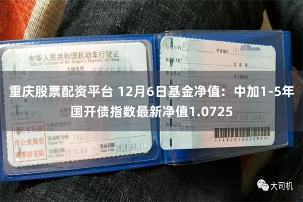 重庆股票配资平台 12月6日基金净值：中加1-5年国开债指数最新净值1.0725