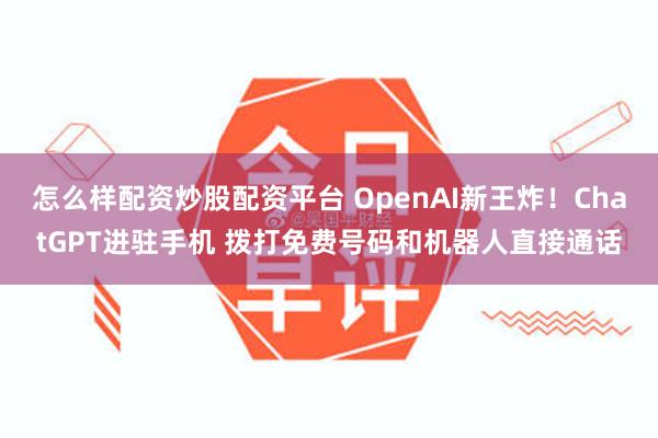 怎么样配资炒股配资平台 OpenAI新王炸！ChatGPT进驻手机 拨打免费号码和机器人直接通话