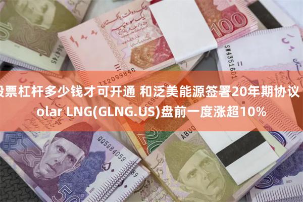 股票杠杆多少钱才可开通 和泛美能源签署20年期协议 Golar LNG(GLNG.US)盘前一度涨超10%