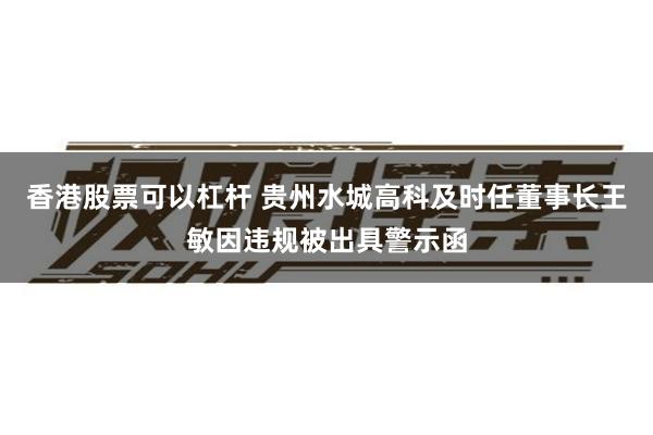 香港股票可以杠杆 贵州水城高科及时任董事长王敏因违规被出具警示函