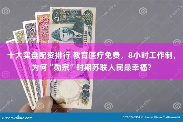 十大实盘配资排行 教育医疗免费，8小时工作制，为何“勋宗”时期苏联人民最幸福？