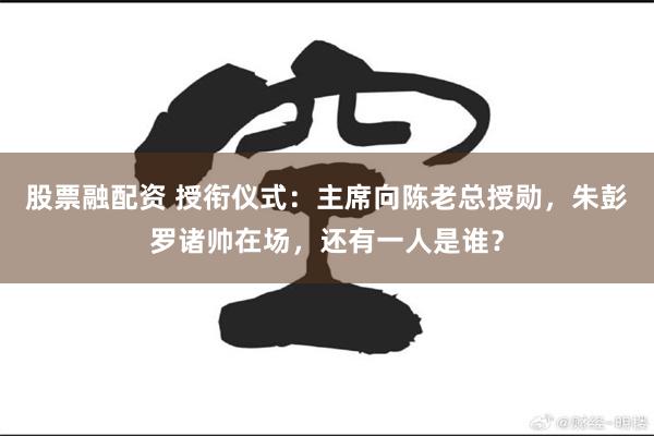 股票融配资 授衔仪式：主席向陈老总授勋，朱彭罗诸帅在场，还有一人是谁？