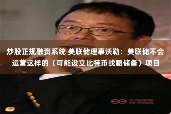 炒股正规融资系统 美联储理事沃勒：美联储不会运营这样的（可能设立比特币战略储备）项目