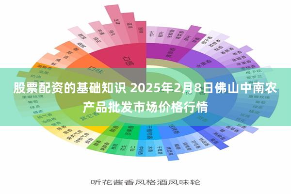 股票配资的基础知识 2025年2月8日佛山中南农产品批发市场价格行情