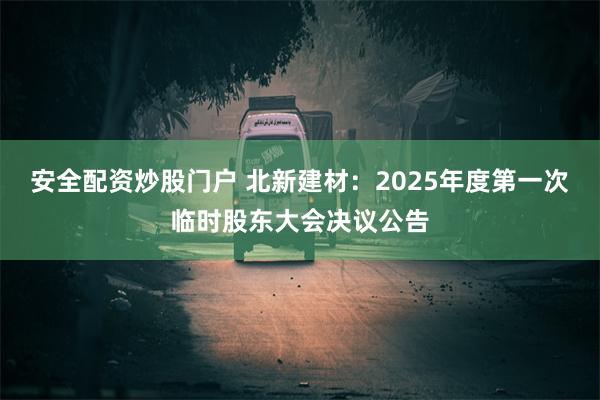 安全配资炒股门户 北新建材：2025年度第一次临时股东大会决议公告