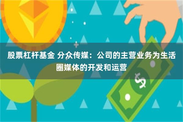 股票杠杆基金 分众传媒：公司的主营业务为生活圈媒体的开发和运营