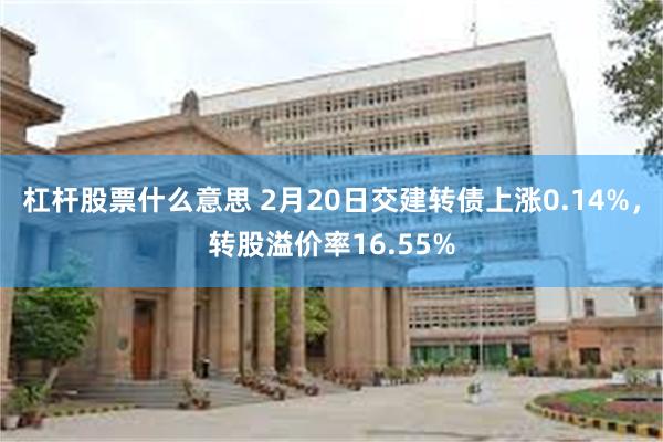 杠杆股票什么意思 2月20日交建转债上涨0.14%，转股溢价率16.55%