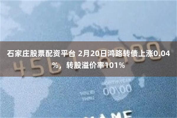 石家庄股票配资平台 2月20日鸿路转债上涨0.04%，转股溢价率101%