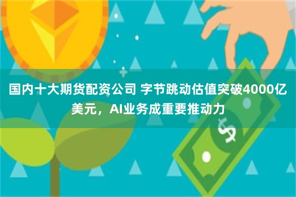 国内十大期货配资公司 字节跳动估值突破4000亿美元，AI业务成重要推动力