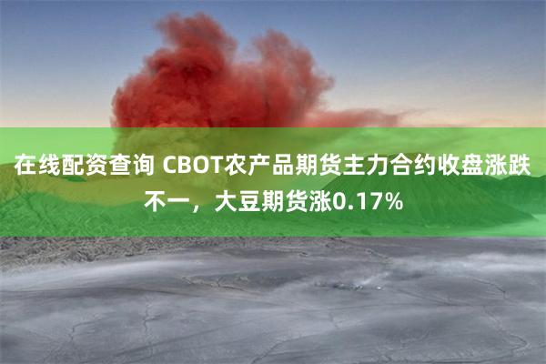 在线配资查询 CBOT农产品期货主力合约收盘涨跌不一，大豆期货涨0.17%