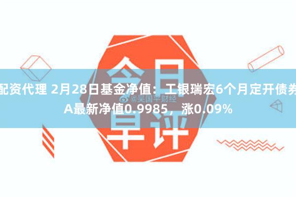 配资代理 2月28日基金净值：工银瑞宏6个月定开债券A最新净值0.9985，涨0.09%