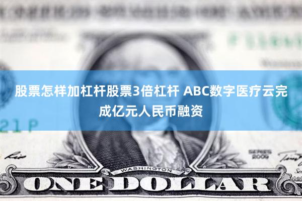 股票怎样加杠杆股票3倍杠杆 ABC数字医疗云完成亿元人民币融资