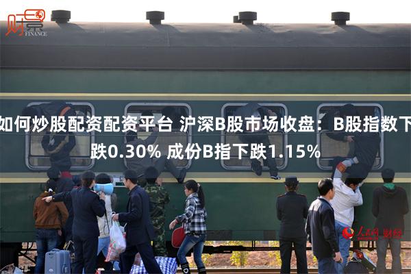 如何炒股配资配资平台 沪深B股市场收盘：B股指数下跌0.30% 成份B指下跌1.15%