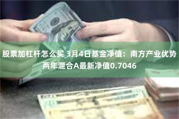 股票加杠杆怎么买 3月4日基金净值：南方产业优势两年混合A最新净值0.7046