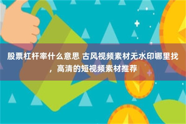 股票杠杆率什么意思 古风视频素材无水印哪里找，高清的短视频素材推荐