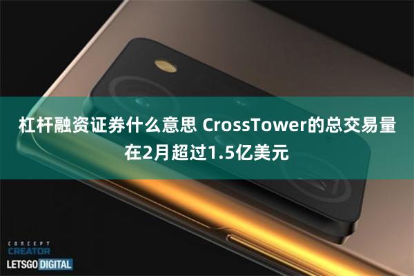 杠杆融资证券什么意思 CrossTower的总交易量在2月超过1.5亿美元