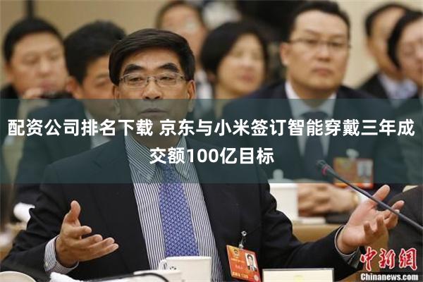 配资公司排名下载 京东与小米签订智能穿戴三年成交额100亿目标