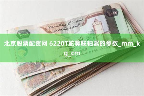 北京股票配资网 6220T蛇簧联轴器的参数_mm_kg_cm